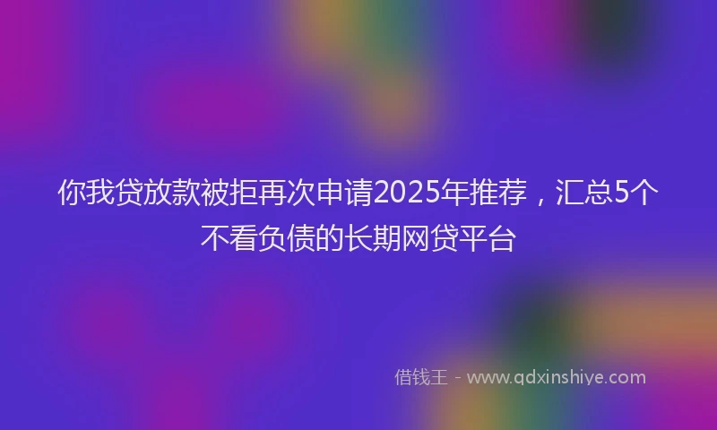 你我贷放款被拒再次申请2025年推荐，汇总5个不看负债的长期网贷平台