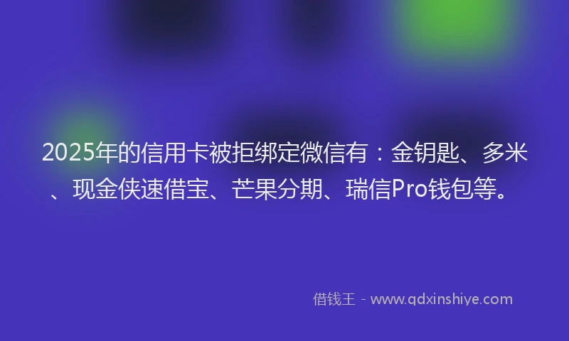 2025年的信用卡被拒绑定微信有：金钥匙、多米、现金侠速借宝、芒果分期、瑞信Pro钱包等。