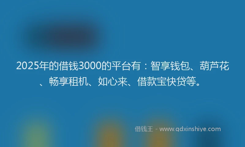 2025年的借钱3000的平台有：智享钱包、葫芦花、畅享租机、如心来、借款宝快贷等。