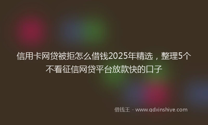 信用卡网贷被拒怎么借钱2025年精选，整理5个不看征信网贷平台放款快的口子