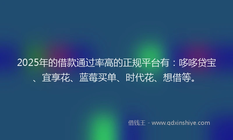 2025年的借款通过率高的正规平台有：哆哆贷宝、宜享花、蓝莓买单、时代花、想借等。
