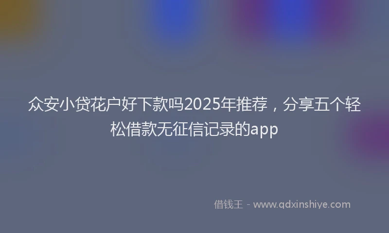众安小贷花户好下款吗2025年推荐，分享五个轻松借款无征信记录的app