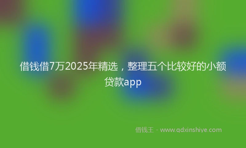 借钱借7万2025年精选，整理五个比较好的小额贷款app
