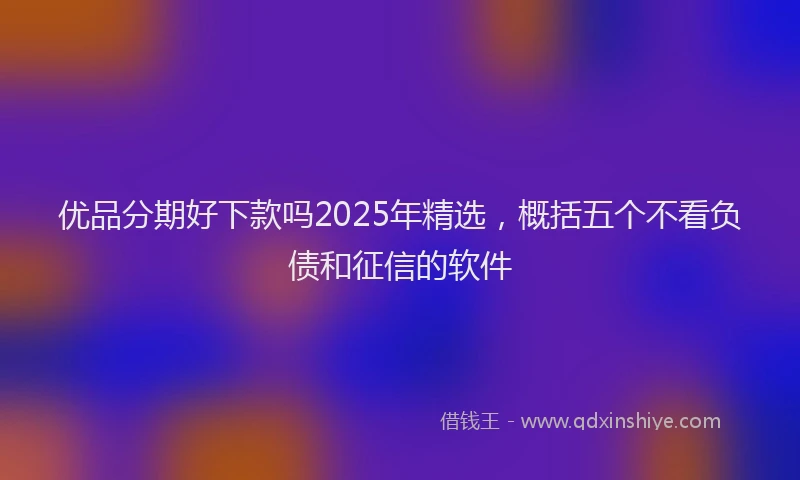优品分期好下款吗2025年精选，概括五个不看负债和征信的软件