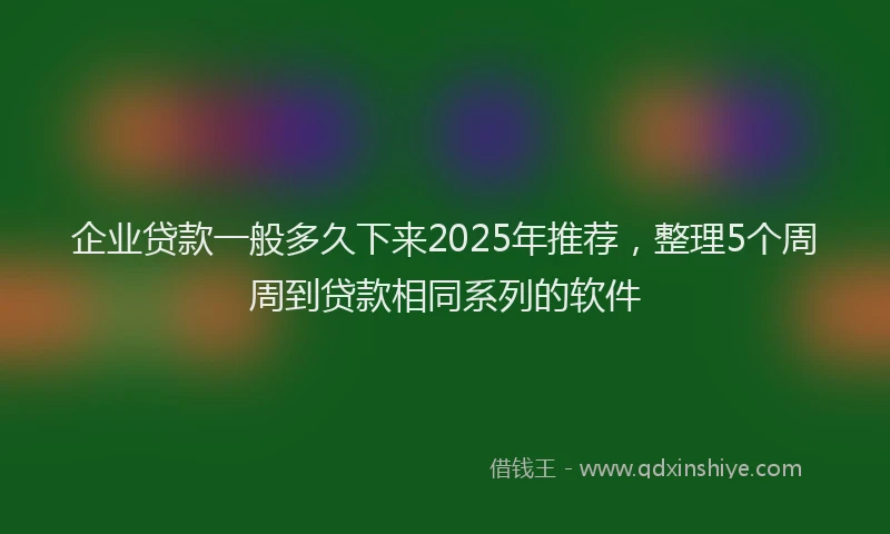 企业贷款一般多久下来2025年推荐，整理5个周周到贷款相同系列的软件