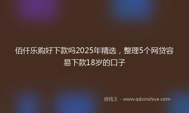 佰仟乐购好下款吗2025年精选，整理5个网贷容易下款18岁的口子