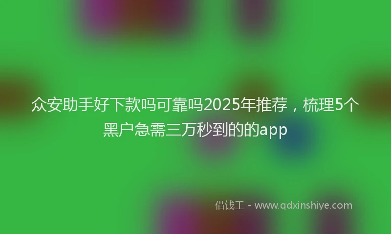 众安助手好下款吗可靠吗2025年推荐，梳理5个黑户急需三万秒到的的app