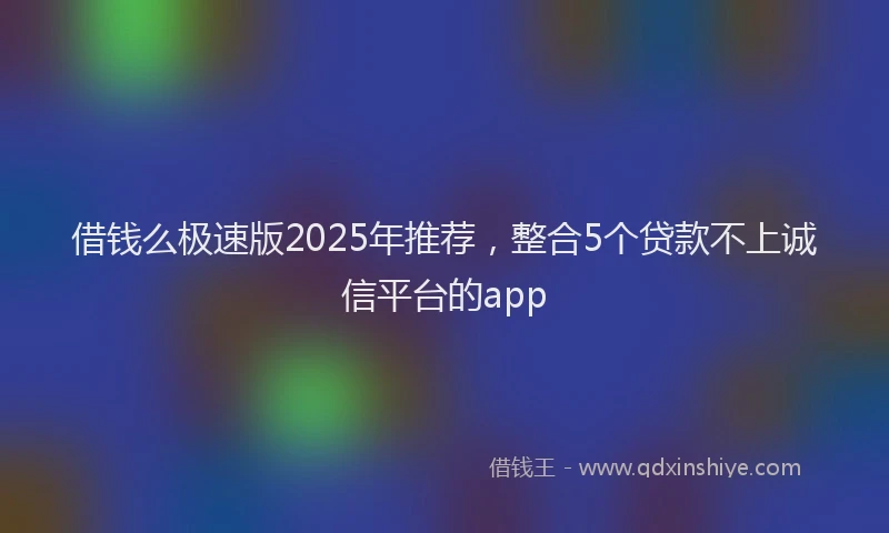 借钱么极速版2025年推荐，整合5个贷款不上诚信平台的app