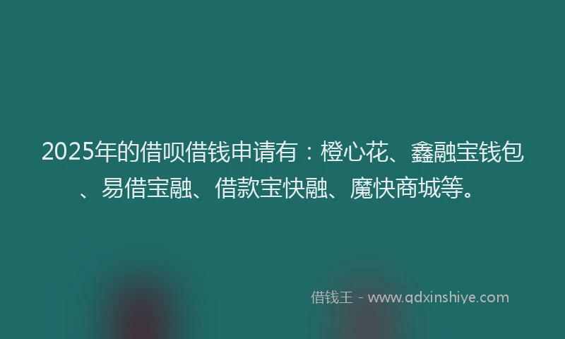 2025年的借呗借钱申请有：橙心花、鑫融宝钱包、易借宝融、借款宝快融、魔快商城等。