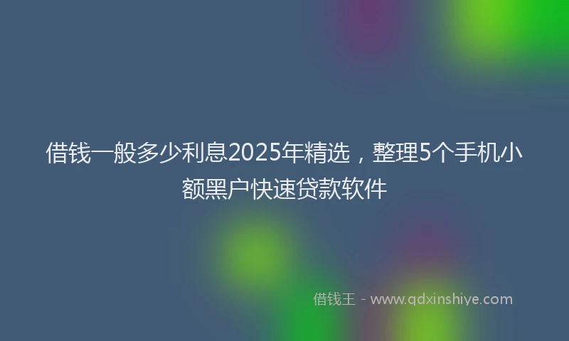 借钱一般多少利息2025年精选，整理5个手机小额黑户快速贷款软件