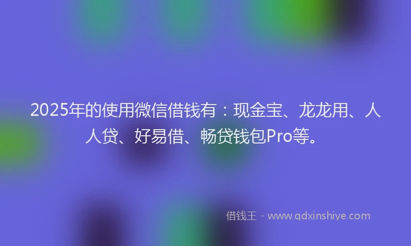 2025年的使用微信借钱有：现金宝、龙龙用、人人贷、好易借、畅贷钱包Pro等。