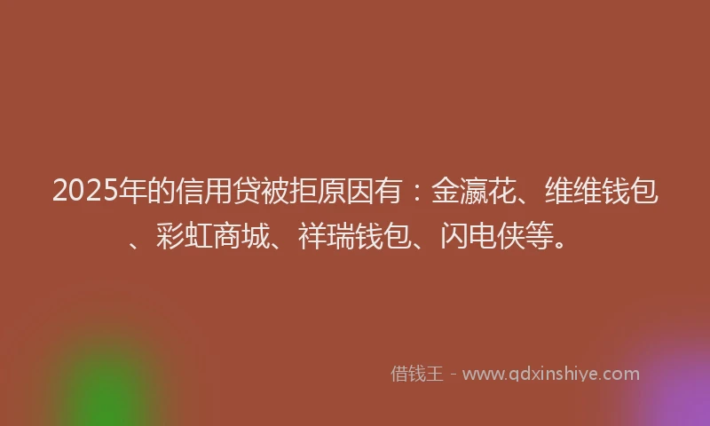 2025年的信用贷被拒原因有：金瀛花、维维钱包、彩虹商城、祥瑞钱包、闪电侠等。
