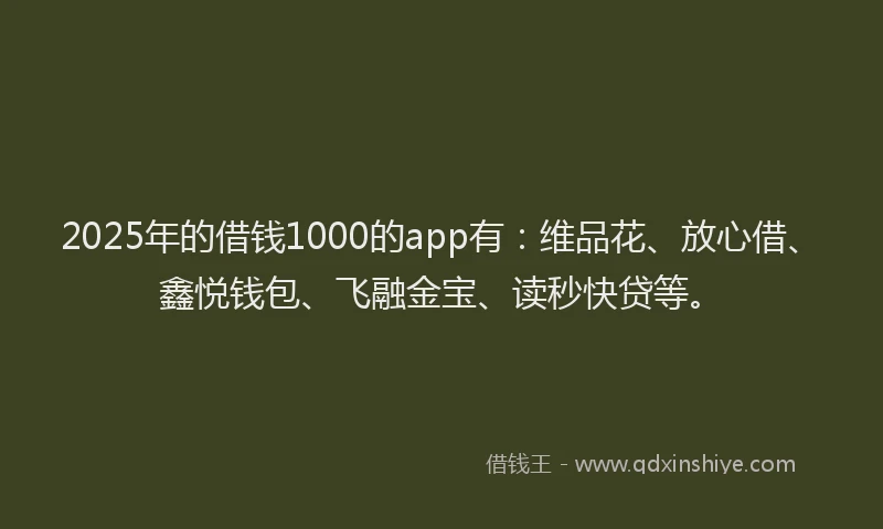 2025年的借钱1000的app有：维品花、放心借、鑫悦钱包、飞融金宝、读秒快贷等。