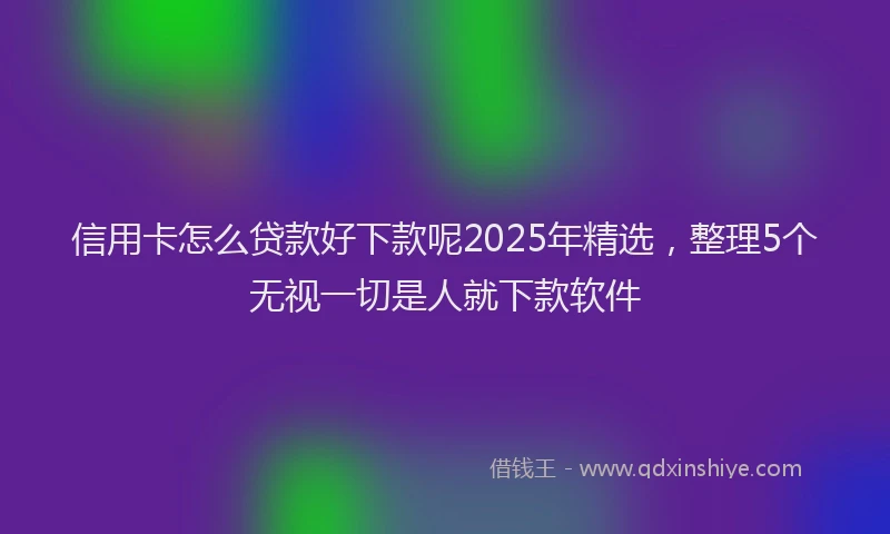 信用卡怎么贷款好下款呢2025年精选，整理5个无视一切是人就下款软件