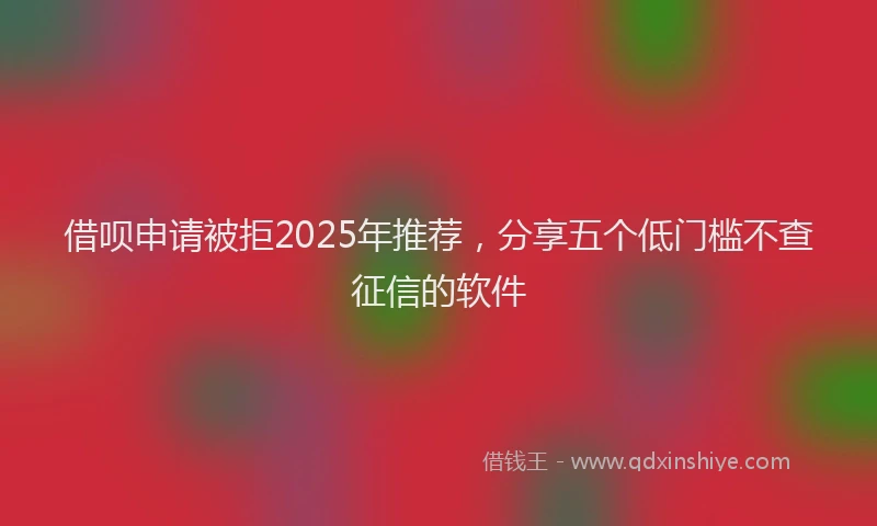 借呗申请被拒2025年推荐，分享五个低门槛不查征信的软件