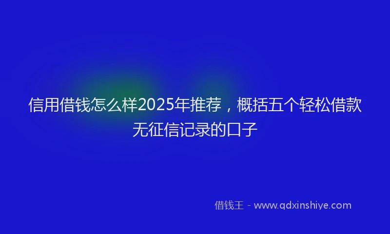 信用借钱怎么样2025年推荐，概括五个轻松借款无征信记录的口子