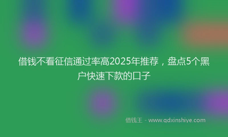 借钱不看征信通过率高2025年推荐，盘点5个黑户快速下款的口子