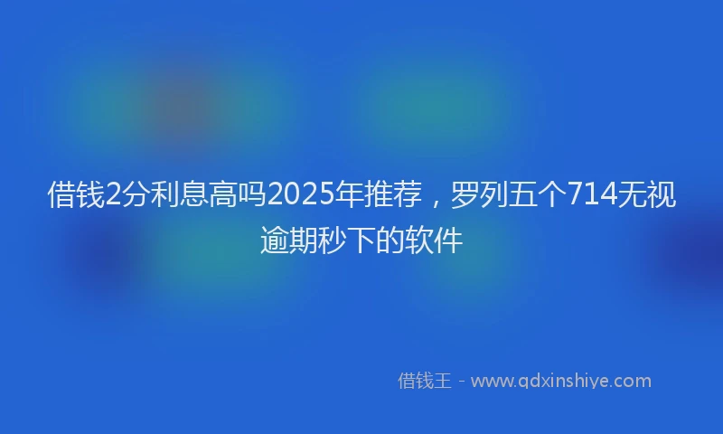 借钱2分利息高吗2025年推荐，罗列五个714无视逾期秒下的软件