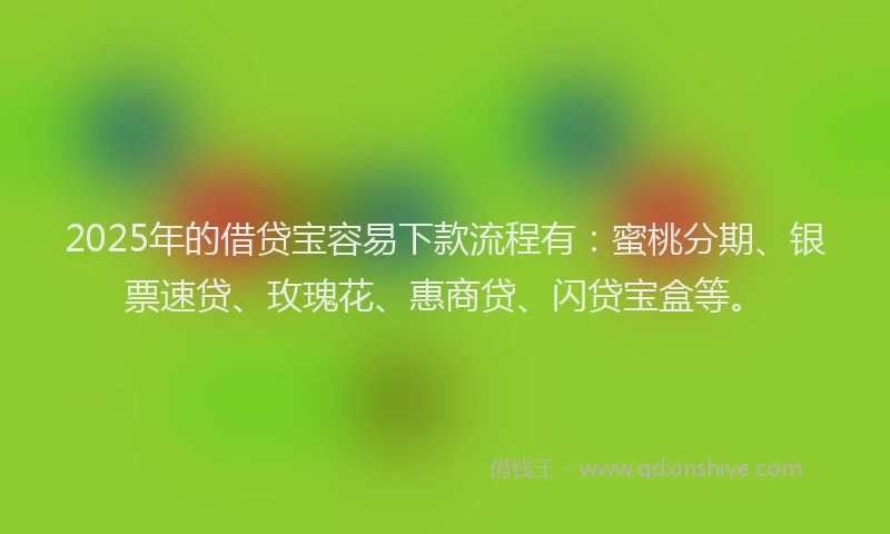 2025年的借贷宝容易下款流程有：蜜桃分期、银票速贷、玫瑰花、惠商贷、闪贷宝盒等。