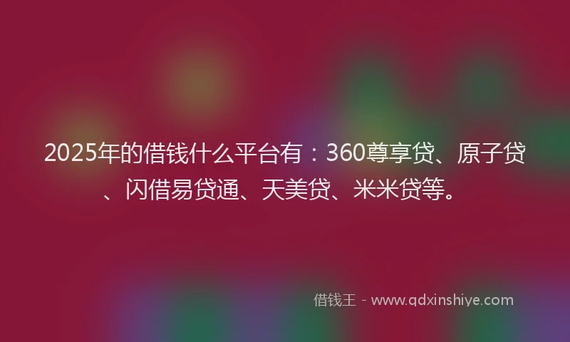 2025年的借钱什么平台有：360尊享贷、原子贷、闪借易贷通、天美贷、米米贷等。