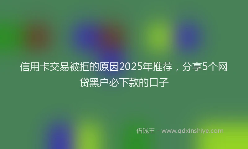 信用卡交易被拒的原因2025年推荐，分享5个网贷黑户必下款的口子