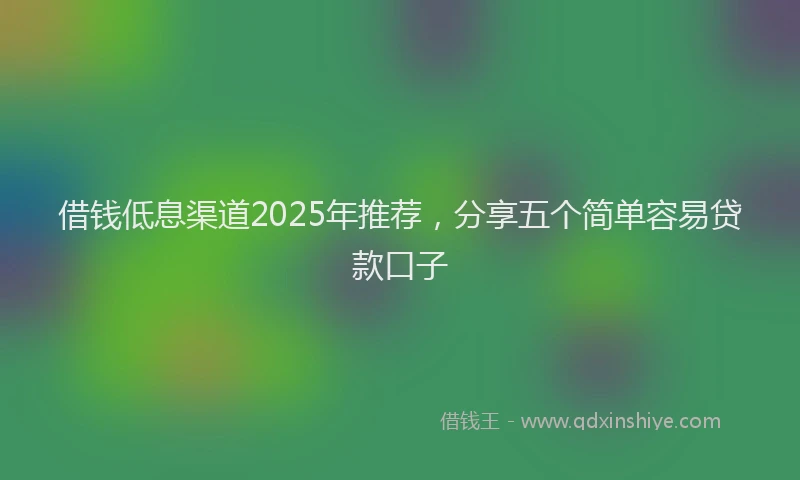 借钱低息渠道2025年推荐，分享五个简单容易贷款口子