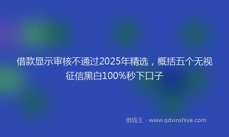 借款显示审核不通过2025年精选，概括五个无视征信黑白100%秒下口子