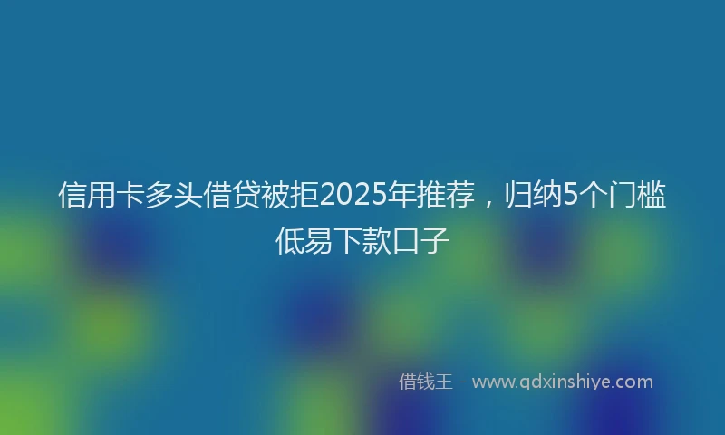 信用卡多头借贷被拒2025年推荐，归纳5个门槛低易下款口子