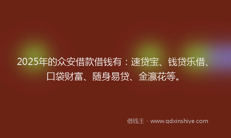 2025年的众安借款借钱有：速贷宝、钱贷乐借、口袋财富、随身易贷、金瀛花等。