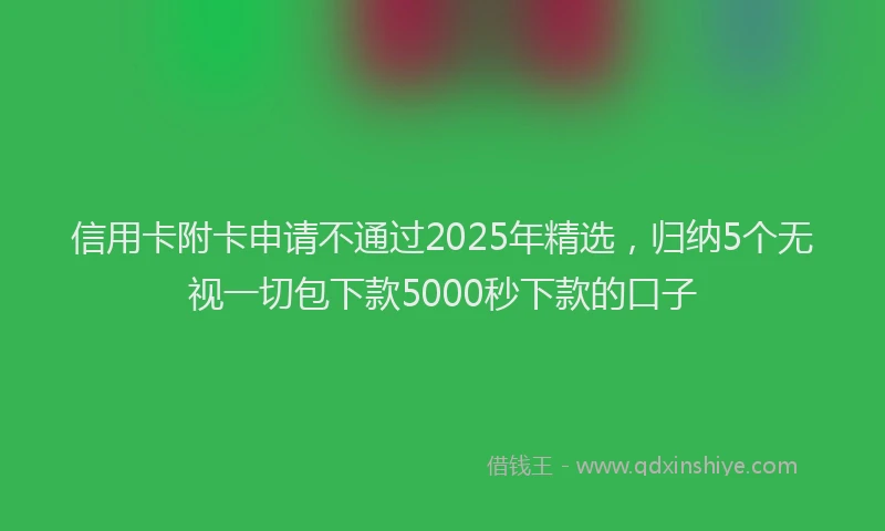 信用卡附卡申请不通过2025年精选，归纳5个无视一切包下款5000秒下款的口子