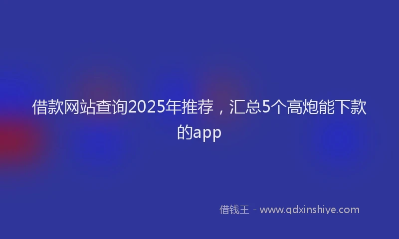 借款网站查询2025年推荐，汇总5个高炮能下款的app