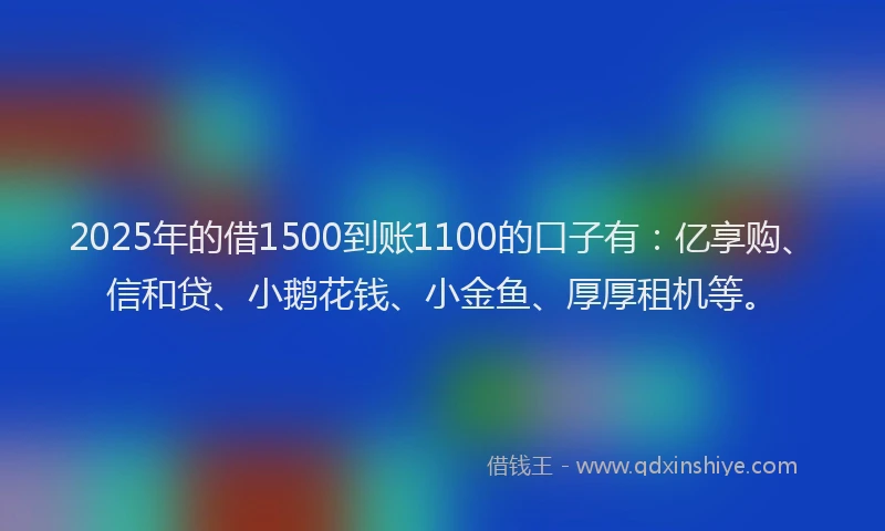 2025年的借1500到账1100的口子有：亿享购、信和贷、小鹅花钱、小金鱼、厚厚租机等。