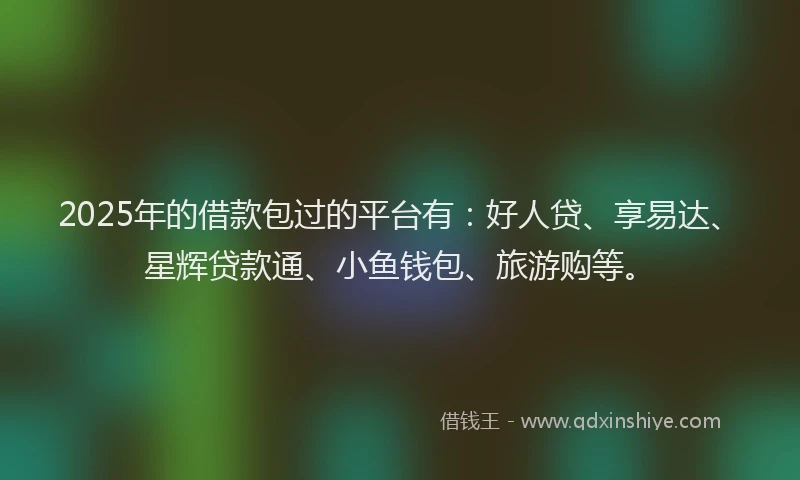 2025年的借款包过的平台有：好人贷、享易达、星辉贷款通、小鱼钱包、旅游购等。