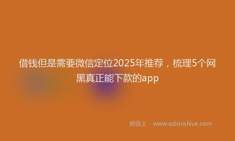 借钱但是需要微信定位2025年推荐，梳理5个网黑真正能下款的app