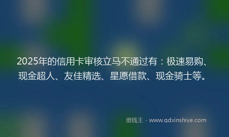 2025年的信用卡审核立马不通过有：极速易购、现金超人、友佳精选、星愿借款、现金骑士等。