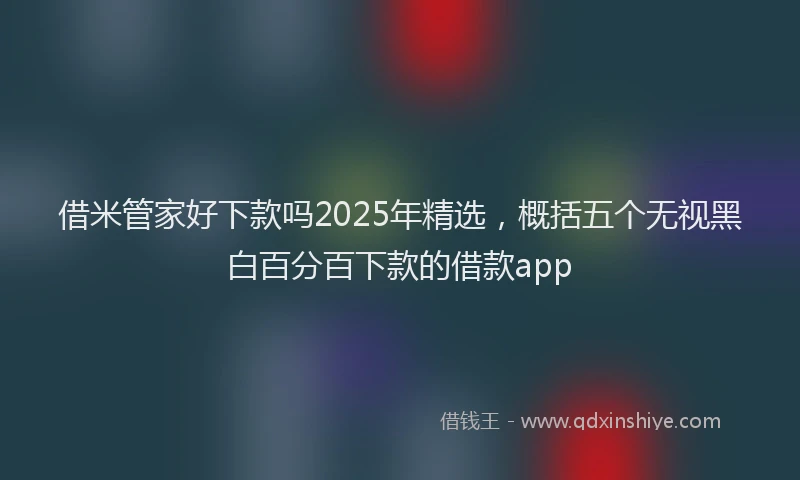 借米管家好下款吗2025年精选，概括五个无视黑白百分百下款的借款app