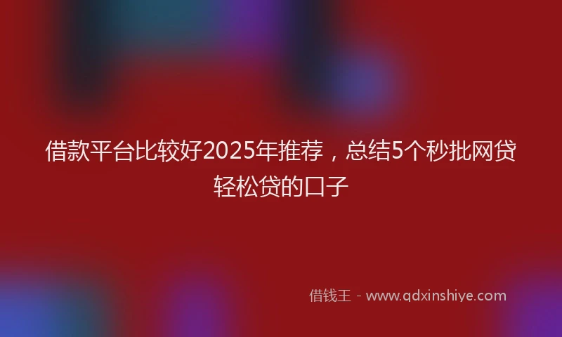 借款平台比较好2025年推荐，总结5个秒批网贷轻松贷的口子