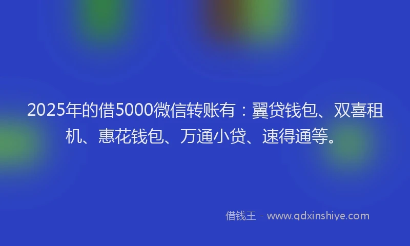 2025年的借5000微信转账有：翼贷钱包、双喜租机、惠花钱包、万通小贷、速得通等。
