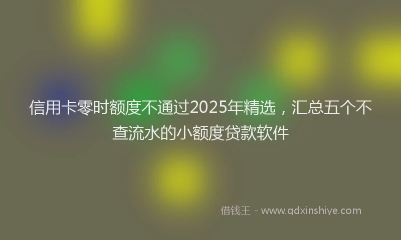 信用卡零时额度不通过2025年精选，汇总五个不查流水的小额度贷款软件
