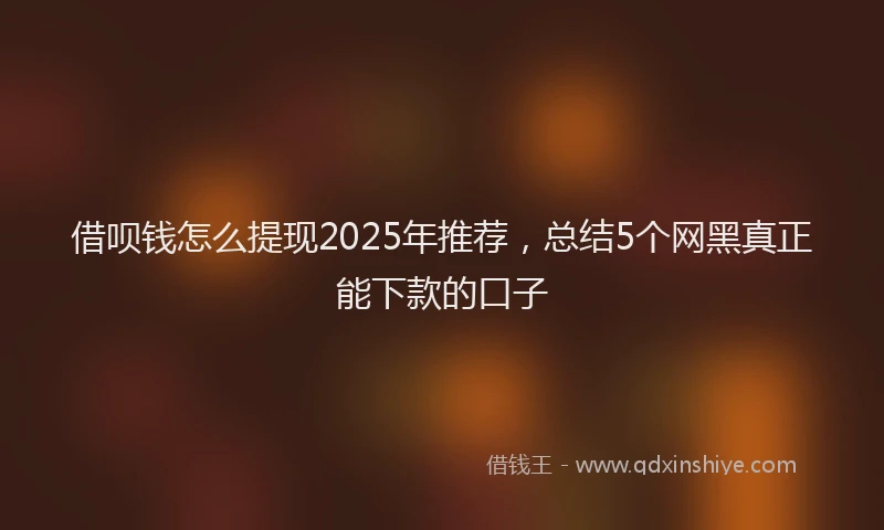 借呗钱怎么提现2025年推荐，总结5个网黑真正能下款的口子