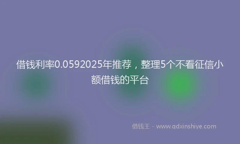 借钱利率0.0592025年推荐，整理5个不看征信小额借钱的平台
