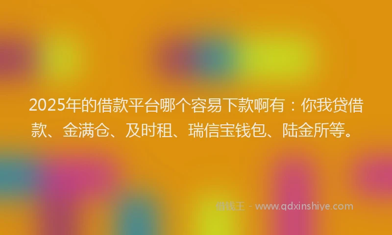 2025年的借款平台哪个容易下款啊有：你我贷借款、金满仓、及时租、瑞信宝钱包、陆金所等。