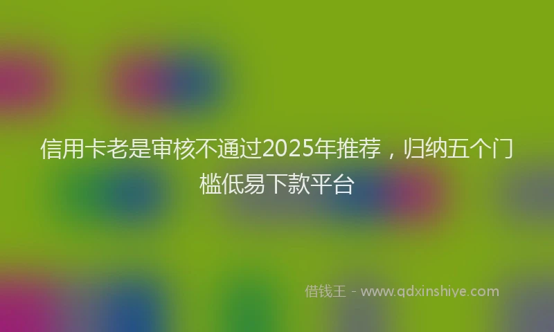 信用卡老是审核不通过2025年推荐，归纳五个门槛低易下款平台