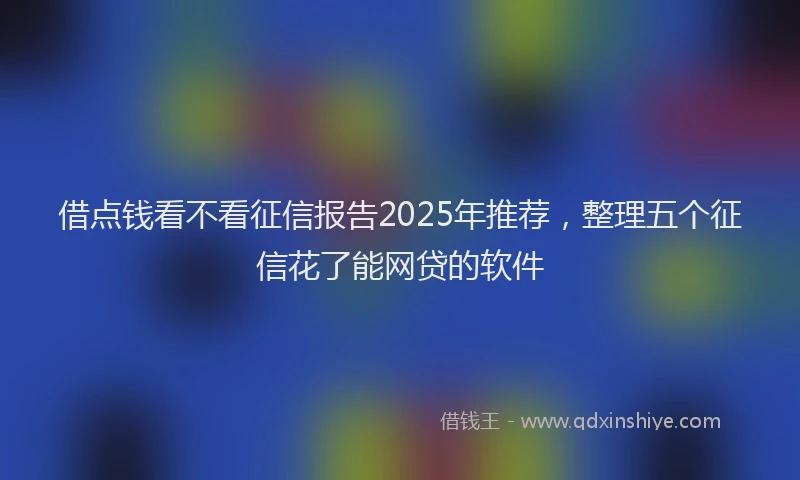 借点钱看不看征信报告2025年推荐，整理五个征信花了能网贷的软件