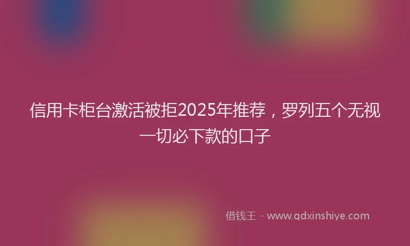 信用卡柜台激活被拒2025年推荐，罗列五个无视一切必下款的口子