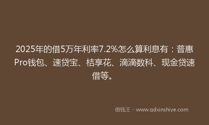 2025年的借5万年利率7.2%怎么算利息有：普惠Pro钱包、速贷宝、桔享花、滴滴数科、现金贷速借等。