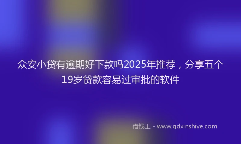 众安小贷有逾期好下款吗2025年推荐，分享五个19岁贷款容易过审批的软件