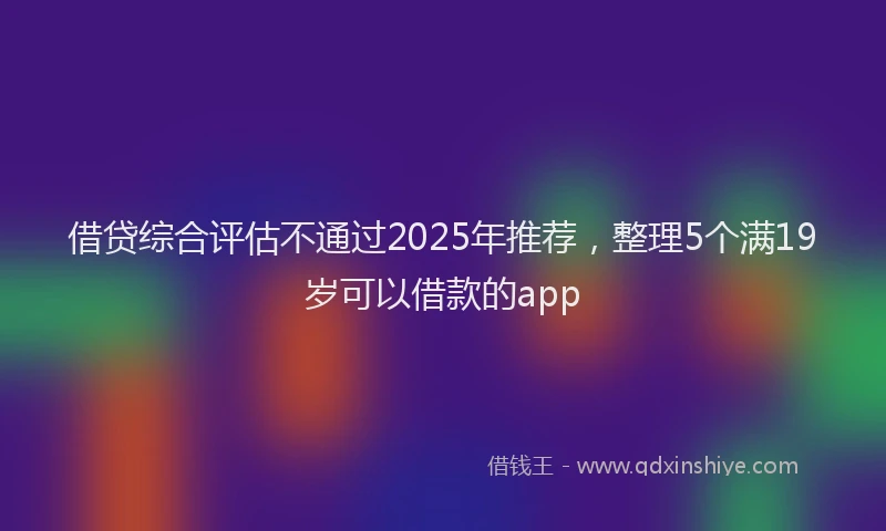 借贷综合评估不通过2025年推荐，整理5个满19岁可以借款的app