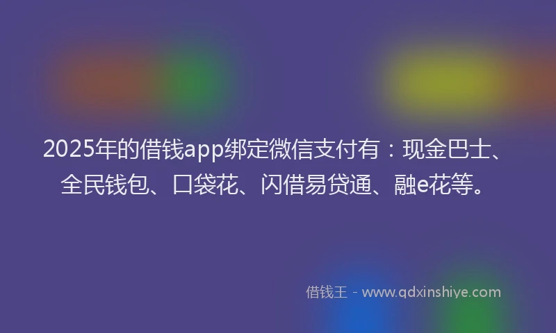 2025年的借钱app绑定微信支付有：现金巴士、全民钱包、口袋花、闪借易贷通、融e花等。