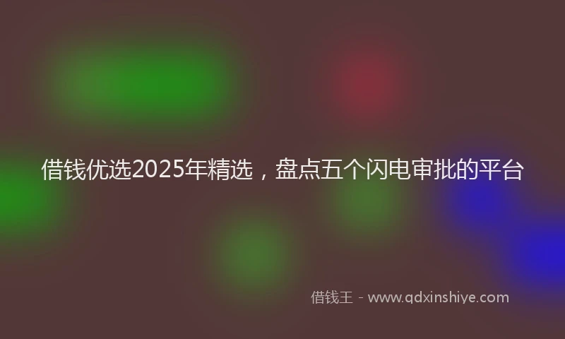 借钱优选2025年精选，盘点五个闪电审批的平台